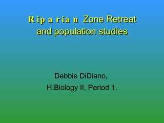 Riparian  Zone Retreat and population studies Debbie DiDiano,  H.Biology II, Period 1. 