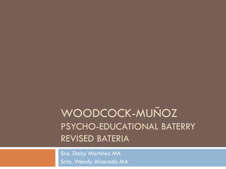 WOODCOCK-MUÑOZ  PSYCHO-EDUCATIONAL BATERRY REVISED BATERIA  Sra. Daisy Martínez MA Srta. Wendy Alvarado MA  