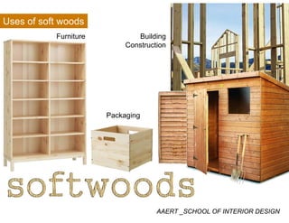 Uses of soft woods
Furniture Building
Construction
Packaging
AAERT _SCHOOL OF INTERIOR DESIGN
 