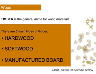 Wood
TIMBER is the general name for wood materialsTIMBER is the general name for wood materials.
There are 3 main types of timber:
HARDWOOD• HARDWOOD
• SOFTWOOD
• MANUFACTURED BOARD
AAERT _SCHOOL OF INTERIOR DESIGN
 