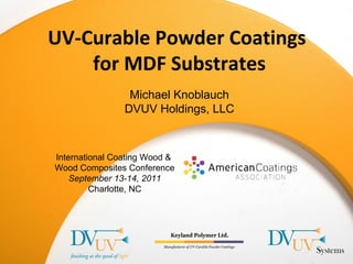 International Coating Wood &
Wood Composites Conference
September 13-14, 2011
Charlotte, NC
UV-Curable Powder Coatings
for MDF Substrates
Michael Knoblauch
DVUV Holdings, LLC
 