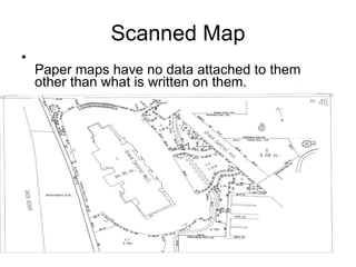 Scanned Map Paper maps have no data attached to them other than what is written on them. 