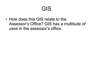 GIS How does this GIS relate to the Assessor’s Office? GIS has a multitude of uses in the assessor’s office.  