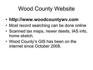 Wood County Website http://www.woodcountywv.com Most record searching can be done online Scanned tax maps, newer deeds, IAS info, home sketch. Wood County’s GIS has been on the internet since October 2008. 