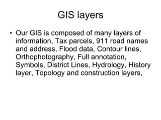 GIS layers Our GIS is composed of many layers of information, Tax parcels, 911 road names and address, Flood data, Contour lines, Orthophotography, Full annotation, Symbols, District Lines, Hydrology, History layer, Topology and construction layers,  