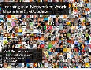 Learning in a Networked World
   Schooling in an Era of Abundance




     Will Richardson
     will@willrichardson.com
     willrichardson.com
     @willrich45
                                      bit.ly/KyQb6E
Monday, January 7, 13
 