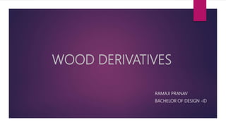 WOOD DERIVATIVES
RAMAJI PRANAV
BACHELOR OF DESIGN -ID
 