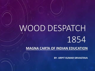 WOOD DESPATCH
1854
MAGNA CARTA OF INDIAN EDUCATION
BY- ARPIT KUMAR SRIVASTAVA
 