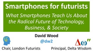 Smartphones for futurists
What Smartphones Teach Us About
the Radical Future of Technology,
Business, & Society
Principal, Delta WisdomChair, London Futurists
David Wood
@dw2
 