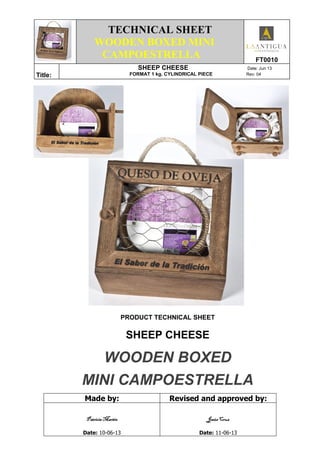 .
TECHNICAL SHEET
WOODEN BOXED MINI
CAMPOESTRELLA FT0010
Title:
SHEEP CHEESE Date: Jun 13
FORMAT 1 kg. CYLINDRICAL PIECE Rev: 04
PRODUCT TECHNICAL SHEET
SHEEP CHEESE
WOODEN BOXED
MINI CAMPOESTRELLA
Made by: Revised and approved by:
Patricia MartínPatricia MartínPatricia MartínPatricia Martín
Date: 10-06-13
Jesús CruzJesús CruzJesús CruzJesús Cruz
Date: 11-06-13
 