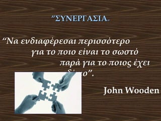 “ΣΥΝΕΡΓΑΣΙΑ”

“Να ενδιαφέρεσαι περισσότερο
για το ποιο είναι το σωστό
παρά για το ποιος έχει
δίκιο”.
John Wooden

 