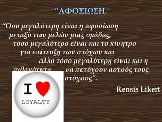 “ΑΦΟΣΙΩΣΗ”
“Όσο μεγαλύτερη είναι η αφοσίωση
μεταξύ των μελών μιας ομάδας,
τόσο μεγαλύτερο είναι και το κίνητρο
για επίτευξη των στόχων και
άλλο τόσο μεγαλύτερη είναι και η
πιθανότητα
να πετύχουν αυτούς τους
στόχους”.
Rensis Likert

 