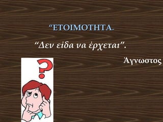 “ΕΤΟΙΜΟΤΗΤΑ”

“Δεν είδα να έρχεται”.
Άγνωστος

 