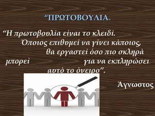 “ΠΡΩΤΟΒΟΥΛΙΑ”
“Η πρωτοβουλία είναι το κλειδί.
Όποιος επιθυμεί να γίνει κάποιος,
θα εργαστεί όσο πιο σκληρά
μπορεί
για να εκπληρώσει
αυτό το όνειρο”.
Άγνωστος

 
