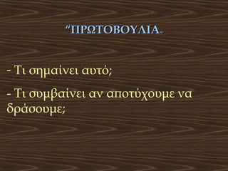“ΠΡΩΤΟΒΟΥΛΙΑ”

- Τι σημαίνει αυτό;
- Τι συμβαίνει αν αποτύχουμε να
δράσουμε;

 