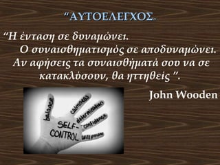 “ΑΥΤΟΕΛΕΓΧΟΣ”
“Η ένταση σε δυναμώνει.
Ο συναισθηματισμός σε αποδυναμώνει.
Αν αφήσεις τα συναισθήματά σου να σε
κατακλύσουν, θα ηττηθείς ”.
John Wooden

 