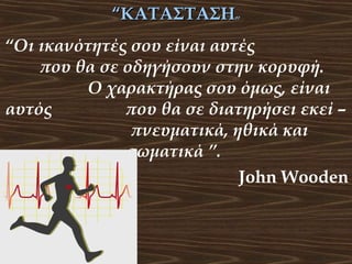 “ΚΑΤΑΣΤΑΣΗ”
“Οι ικανότητές σου είναι αυτές
που θα σε οδηγήσουν στην κορυφή.
Ο χαρακτήρας σου όμως, είναι
αυτός
που θα σε διατηρήσει εκεί –
πνευματικά, ηθικά και
σωματικά ”.
John Wooden

 