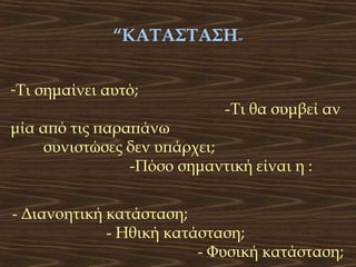 “ΚΑΤΑΣΤΑΣΗ”
-Τι σημαίνει αυτό;

-Τι θα συμβεί αν

μία από τις παραπάνω
συνιστώσες δεν υπάρχει;
-Πόσο σημαντική είναι η :

- Διανοητική κατάσταση;
- Ηθική κατάσταση;
- Φυσική κατάσταση;

 