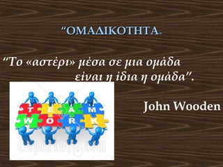 “ΟΜΑΔΙΚΟΤΗΤΑ”

“Το «αστέρι» μέσα σε μια ομάδα
είναι η ίδια η ομάδα”.
John Wooden

 