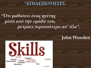 “ΕΠΙΔΕΞΙΟΤΗΤΕΣ”
“Ότι μαθαίνει ένας ηγέτης
μέσα από την ομάδα του,
μετράει περισσότερο απ‘ όλα”.
John Wooden

 