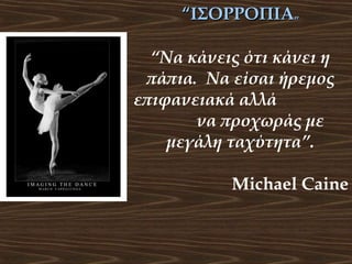 “ΙΣΟΡΡΟΠΙΑ”
“Να κάνεις ότι κάνει η
πάπια. Να είσαι ήρεμος
επιφανειακά αλλά
να προχωράς με
μεγάλη ταχύτητα”.
Michael Caine

 