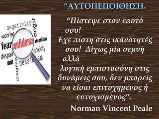 “ΑΥΤΟΠΕΠΟΙΘΗΣΗ”
“Πίστεψε στον εαυτό
σου!
Έχε πίστη στις ικανότητές
σου! Δίχως μία σεμνή
αλλά
λογική εμπιστοσύνη στις
δυνάμεις σου, δεν μπορείς
να είσαι επιτυχημένος ή
ευτυχισμένος”.
Norman Vincent Peale

 