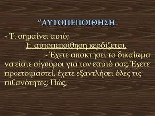 “ΑΥΤΟΠΕΠΟΙΘΗΣΗ”
- Τί σημαίνει αυτό;
Η αυτοπεποίθηση κερδίζεται.
- Έχετε αποκτήσει το δικαίωμα
να είστε σίγουροι για τον εαυτό σας; Έχετε
προετοιμαστεί, έχετε εξαντλήσει όλες τις
πιθανότητες; Πώς;

 