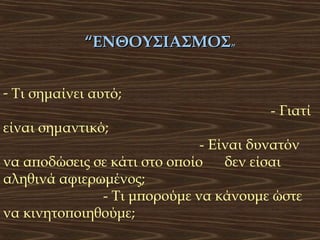 “ΕΝΘΟΥΣΙΑΣΜΟΣ”
- Τι σημαίνει αυτό;
είναι σημαντικό;

- Γιατί

- Είναι δυνατόν
να αποδώσεις σε κάτι στο οποίο
δεν είσαι
αληθινά αφιερωμένος;
- Τι μπορούμε να κάνουμε ώστε
να κινητοποιηθούμε;

 