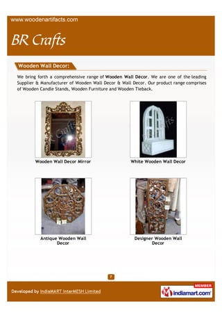 Wooden Wall Decor:

We bring forth a comprehensive range of Wooden Wall Decor. We are one of the leading
Supplier & Manufacturer of Wooden Wall Decor & Wall Decor. Our product range comprises
of Wooden Candle Stands, Wooden Furniture and Wooden Tieback.




        White Wooden Wall Decor                      Antique Wooden Wall
                                                            Decor




          Designer Wooden Wall                        Wooden Wall Decor
                 Decor
 