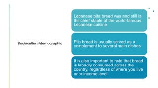 Sociocultural/demographic
Lebanese pita bread was and still is
the chief staple of the world-famous
Lebanese cuisine
Pita ...
