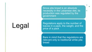 Legal
Since pita bread is an absolute
necessity in the Lebanese diet, its
production was regulated by the
government
Regul...