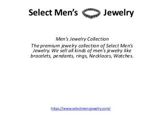 Select Men’s Jewelry
Men’s Jewelry Collection
The premium jewelry collection of Select Men’s
Jewelry. We sell all kinds of men’s jewelry like
bracelets, pendants, rings, Necklaces, Watches.
https://www.selectmensjewelry.com/
 