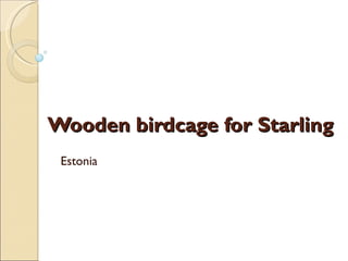 Wooden birdcage for Starling
 Estonia
 