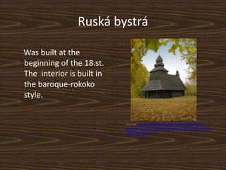 Ruská bystrá
Was built at the
beginning of the 18.st.
The interior is built in
the baroque-rokoko
style.
Source: https://profil.kultury.sk/en/greckokatolicky-
dreveny-kostol-sv-mikulasa-biskupa-v-ruskej-bytrej-foto-
peter-fratric-2/
 