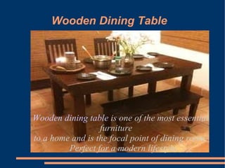 Wooden Dining Table




Wooden dining table is one of the most essential
                  furniture
to a home and is the focal point of dining room.
         Perfect for a modern lifestyle.
 