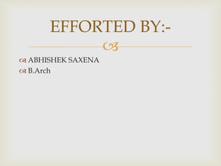 
EFFORTED BY:-
 ABHISHEK SAXENA
 B.Arch
 