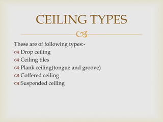 
These are of following types:-
 Drop ceiling
 Ceiling tiles
 Plank ceiling(tongue and groove)
 Coffered ceiling
 Suspended ceiling
CEILING TYPES
 