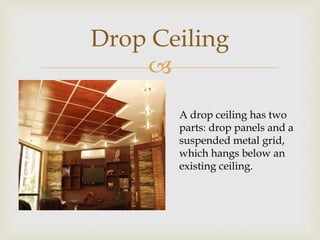 
Drop Ceiling
A drop ceiling has two
parts: drop panels and a
suspended metal grid,
which hangs below an
existing ceiling.
 