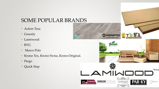 SOME POPULAR BRANDS
• Action Tesa
• Greenly
• Lamiwood
• BVG
• Marco Polo
• Krono Tex, Krono Swiss, Krono Original.
• Pergo
• Quick Step
 