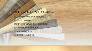 TYPES WOODEN FLOORING
• LAMINATED WOODEN FLOORING
• VINYL FLOORING
• ENGINEERING WOODEN FLOORING
• SOLID WOODEN FLOORING
• BAMBOO FLOORING
• PARQUET FLOORING
 