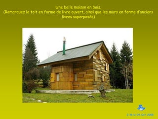 Une belle maison en bois.(Remarquez le toit en forme de livre ouvert, ainsi que les murs en forme d’anciens livres superposés)J-M le 04 Oct 2008