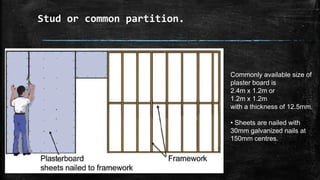 Stud or common partition.
Commonly available size of
plaster board is
2.4m x 1.2m or
1.2m x 1.2m
with a thickness of 12.5mm.
• Sheets are nailed with
30mm galvanized nails at
150mm centres.
 