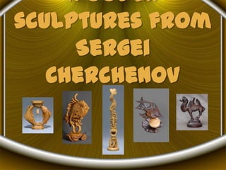 Wooden
sculptures from
     Sergei
   Cherchenov
 