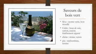 Saveurs de
bois vert
• Sève : écorce verte, bois
mouillé
• Cèdre : bran de scie,
carton, crayon
fraîchement aiguisé
• chêne : résine, vernis
• pin : térébenthine,
retsina
 