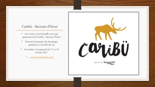 Caribü - Saveurs d’hiver
• Les verres et la bouteille sont une
gracieuseté de Caribü - Saveurs d’hiver
• Nouvel événement de mixologie,
spiritueux et bouffe de rue
• Se tiendra à Longueuil du 17 au 19
février 2017
• www.festivalcaribu.com
 