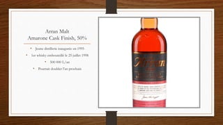 Arran Malt
Amarone Cask Finish, 50%
• Jeune distillerie inaugurée en 1995
• 1er whisky embouteillé le 25 juillet 1998
• 500 000 L/an
• Pourrait doubler l’an prochain
 