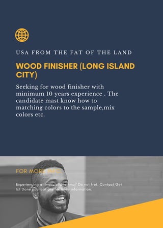 WOOD FINISHER (LONG ISLAND
CITY)
U S A F R O M T H E F A T O F T H E L A N D
Seeking for wood finisher with
minimum 10 years experience . The
candidate mast know how to
matching colors to the sample,mix
colors etc.
FOR MORE INFO.
Experiencing a financial dilemma? Do not fret. Contact Get
Ict Done publications for more information.
 