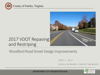County of Fairfax, Virginia
2017 VDOT Repaving
and Restriping
APRIL 5, 2017
NICOLE WYNANDS – PROJECT MANAGER
DEPARTMENT OF TRANSPORTATION
Woodford Road Street Design Improvements
 