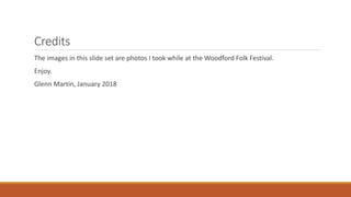 Credits
The images in this slide set are photos I took while at the Woodford Folk Festival.
Enjoy.
Glenn Martin, January 2018
 