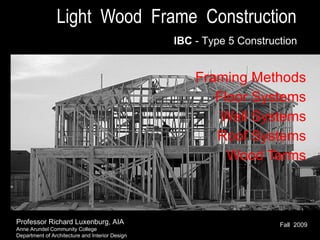 Light  Wood  Frame  Construction   Framing Methods Floor Systems Wall Systems Roof Systems Wood Terms IBC  - Type 5 Construction Professor Richard Luxenburg, AIA Anne Arundel Community College Department of Architecture and Interior Design Fall  2009 